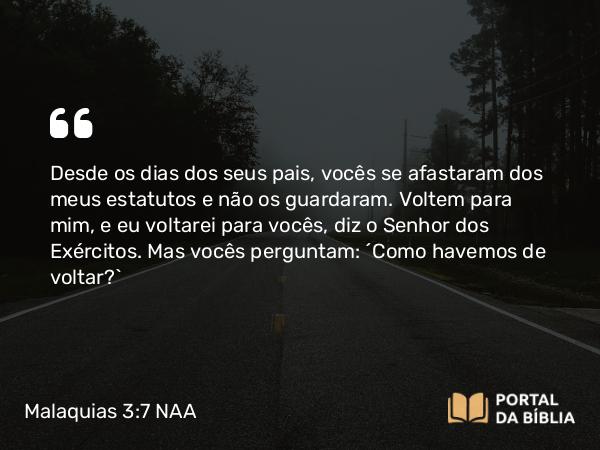 Malaquias 3:7 NAA - Desde os dias dos seus pais, vocês se afastaram dos meus estatutos e não os guardaram. Voltem para mim, e eu voltarei para vocês, diz o Senhor dos Exércitos. Mas vocês perguntam: 