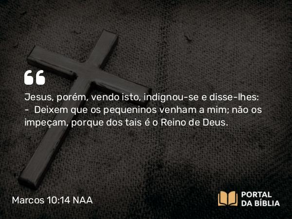 Marcos 10:14 NAA - Jesus, porém, vendo isto, indignou-se e disse-lhes: — Deixem que os pequeninos venham a mim; não os impeçam, porque dos tais é o Reino de Deus.