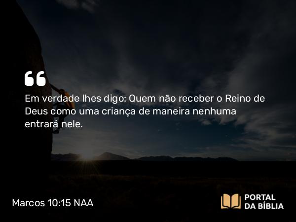 Marcos 10:15 NAA - Em verdade lhes digo: Quem não receber o Reino de Deus como uma criança de maneira nenhuma entrará nele.