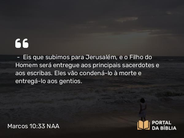 Marcos 10:33-34 NAA - — Eis que subimos para Jerusalém, e o Filho do Homem será entregue aos principais sacerdotes e aos escribas. Eles vão condená-lo à morte e entregá-lo aos gentios.