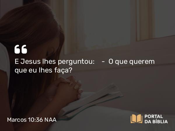 Marcos 10:36 NAA - E Jesus lhes perguntou: — O que querem que eu lhes faça?