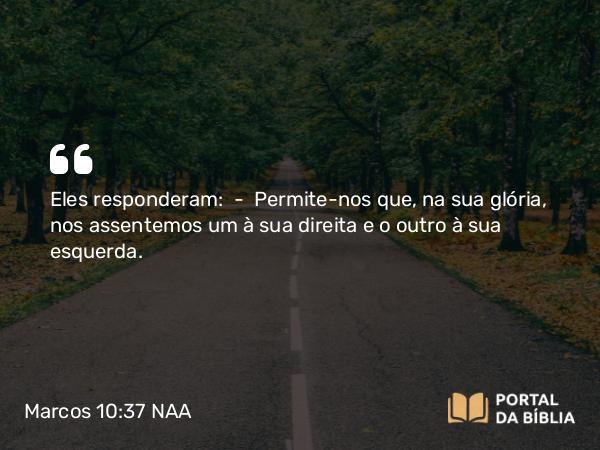 Marcos 10:37 NAA - Eles responderam: — Permite-nos que, na sua glória, nos assentemos um à sua direita e o outro à sua esquerda.