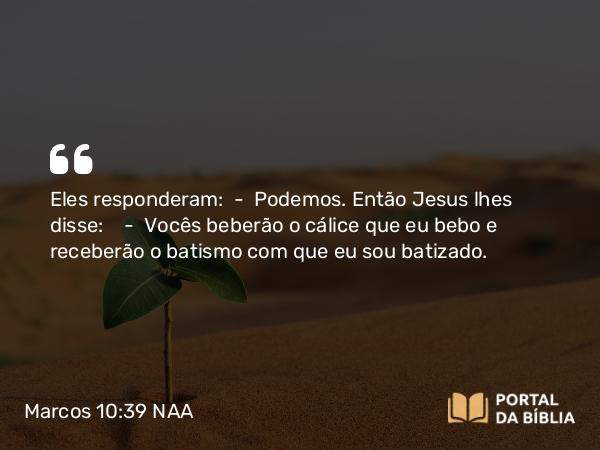 Marcos 10:39 NAA - Eles responderam: — Podemos. Então Jesus lhes disse: — Vocês beberão o cálice que eu bebo e receberão o batismo com que eu sou batizado.