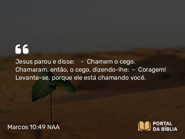 Marcos 10:49 NAA - Jesus parou e disse: — Chamem o cego. Chamaram, então, o cego, dizendo-lhe: — Coragem! Levante-se, porque ele está chamando você.