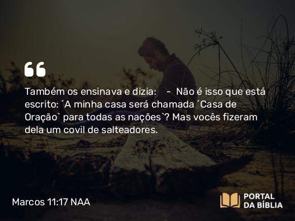 Marcos 11:17 NAA - Também os ensinava e dizia: — Não é isso que está escrito: 