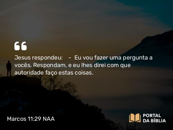 Marcos 11:29 NAA - Jesus respondeu: — Eu vou fazer uma pergunta a vocês. Respondam, e eu lhes direi com que autoridade faço estas coisas.