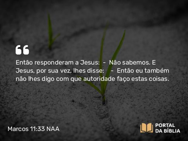 Marcos 11:33 NAA - Então responderam a Jesus: — Não sabemos. E Jesus, por sua vez, lhes disse: — Então eu também não lhes digo com que autoridade faço estas coisas.