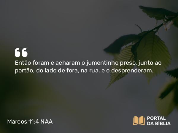 Marcos 11:4 NAA - Então foram e acharam o jumentinho preso, junto ao portão, do lado de fora, na rua, e o desprenderam.