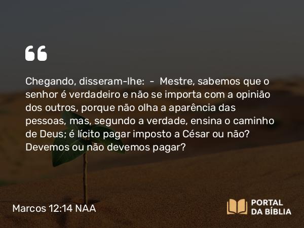 Marcos 12:14 NAA - Chegando, disseram-lhe: — Mestre, sabemos que o senhor é verdadeiro e não se importa com a opinião dos outros, porque não olha a aparência das pessoas, mas, segundo a verdade, ensina o caminho de Deus; é lícito pagar imposto a César ou não? Devemos ou não devemos pagar?