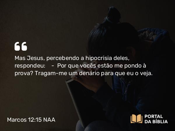 Marcos 12:15 NAA - Mas Jesus, percebendo a hipocrisia deles, respondeu: — Por que vocês estão me pondo à prova? Tragam-me um denário para que eu o veja.