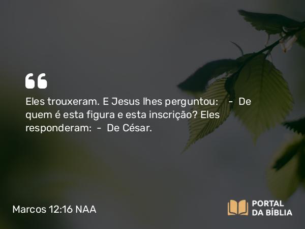 Marcos 12:16 NAA - Eles trouxeram. E Jesus lhes perguntou: — De quem é esta figura e esta inscrição? Eles responderam: — De César.