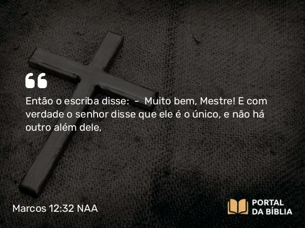 Marcos 12:32 NAA - Então o escriba disse: — Muito bem, Mestre! E com verdade o senhor disse que ele é o único, e não há outro além dele,