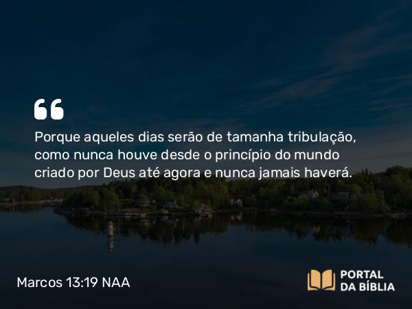 Marcos 13:19 NAA - Porque aqueles dias serão de tamanha tribulação, como nunca houve desde o princípio do mundo criado por Deus até agora e nunca jamais haverá.