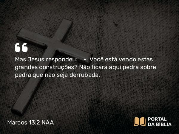 Marcos 13:2 NAA - Mas Jesus respondeu: — Você está vendo estas grandes construções? Não ficará aqui pedra sobre pedra que não seja derrubada.