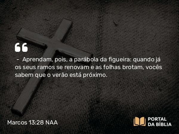 Marcos 13:28 NAA - — Aprendam, pois, a parábola da figueira: quando já os seus ramos se renovam e as folhas brotam, vocês sabem que o verão está próximo.