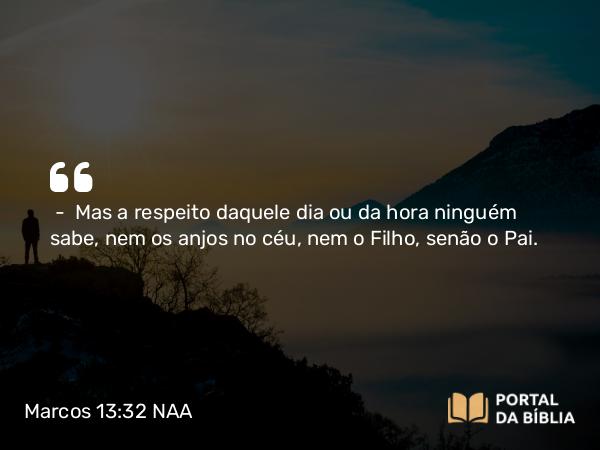 Marcos 13:32-37 NAA - — Mas a respeito daquele dia ou da hora ninguém sabe, nem os anjos no céu, nem o Filho, senão o Pai.