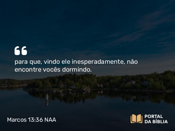 Marcos 13:36 NAA - para que, vindo ele inesperadamente, não encontre vocês dormindo.