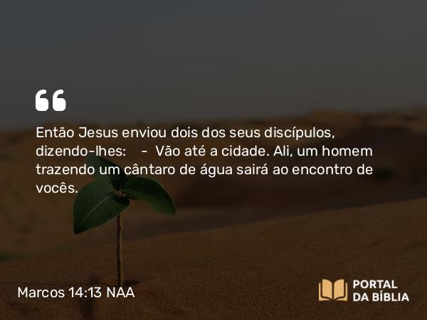 Marcos 14:13 NAA - Então Jesus enviou dois dos seus discípulos, dizendo-lhes: — Vão até a cidade. Ali, um homem trazendo um cântaro de água sairá ao encontro de vocês.