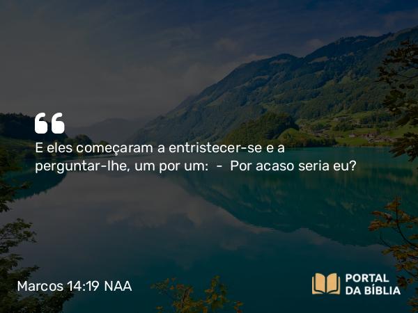 Marcos 14:19 NAA - E eles começaram a entristecer-se e a perguntar-lhe, um por um: — Por acaso seria eu?