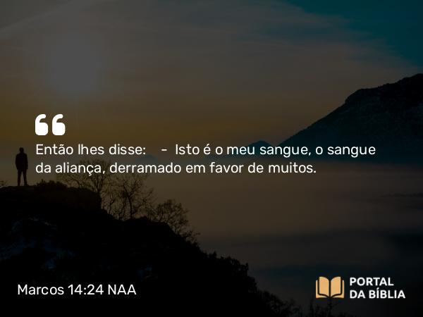 Marcos 14:24 NAA - Então lhes disse: — Isto é o meu sangue, o sangue da aliança, derramado em favor de muitos.