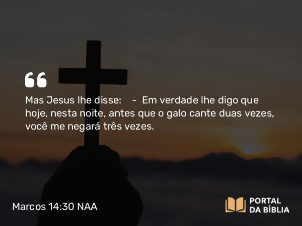 Marcos 14:30 NAA - Mas Jesus lhe disse: — Em verdade lhe digo que hoje, nesta noite, antes que o galo cante duas vezes, você me negará três vezes.