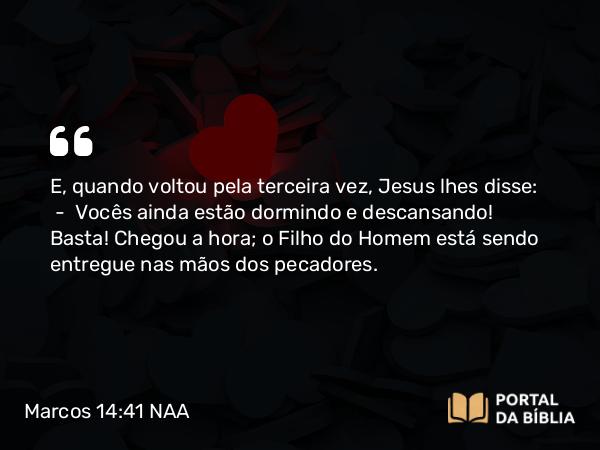 Marcos 14:41 NAA - E, quando voltou pela terceira vez, Jesus lhes disse: — Vocês ainda estão dormindo e descansando! Basta! Chegou a hora; o Filho do Homem está sendo entregue nas mãos dos pecadores.