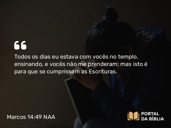 Marcos 14:49 NAA - Todos os dias eu estava com vocês no templo, ensinando, e vocês não me prenderam; mas isto é para que se cumprissem as Escrituras.