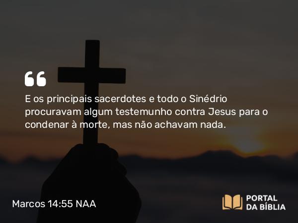 Marcos 14:55 NAA - E os principais sacerdotes e todo o Sinédrio procuravam algum testemunho contra Jesus para o condenar à morte, mas não achavam nada.