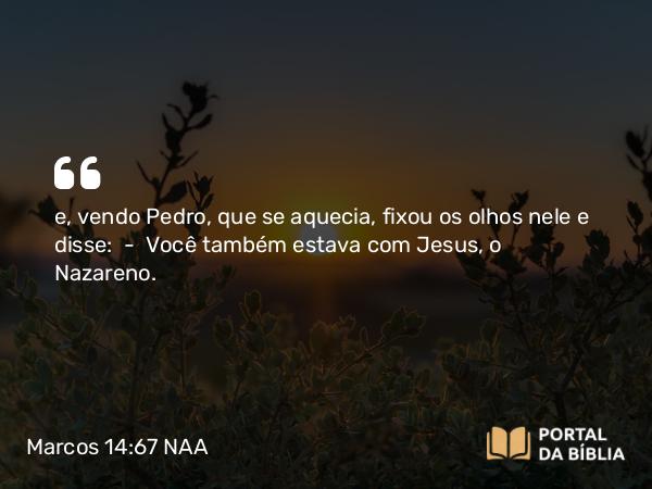 Marcos 14:67 NAA - e, vendo Pedro, que se aquecia, fixou os olhos nele e disse: — Você também estava com Jesus, o Nazareno.