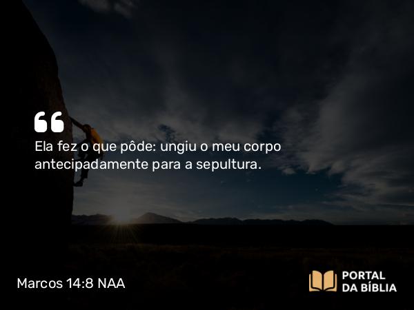 Marcos 14:8 NAA - Ela fez o que pôde: ungiu o meu corpo antecipadamente para a sepultura.