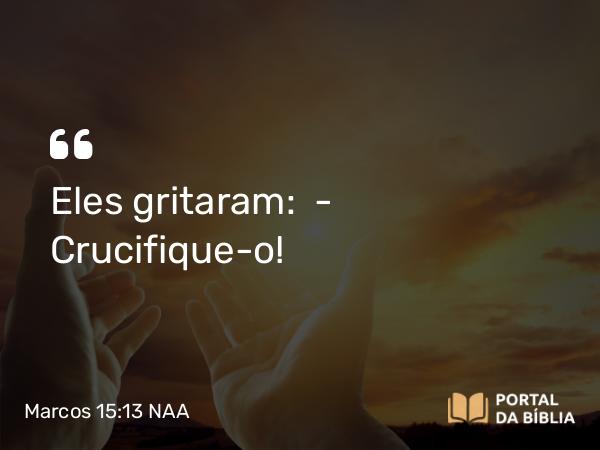 Marcos 15:13-14 NAA - Eles gritaram: — Crucifique-o!