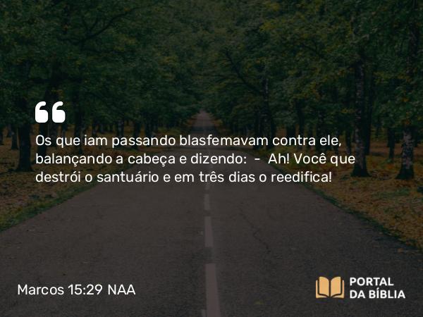 Marcos 15:29 NAA - Os que iam passando blasfemavam contra ele, balançando a cabeça e dizendo: — Ah! Você que destrói o santuário e em três dias o reedifica!