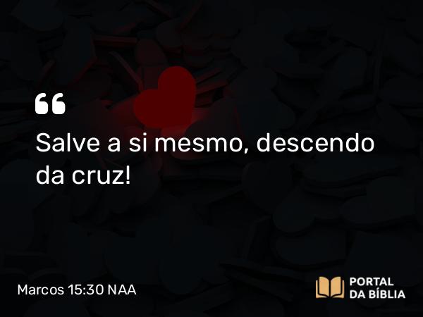 Marcos 15:30 NAA - Salve a si mesmo, descendo da cruz!