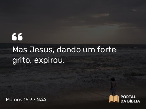 Marcos 15:37 NAA - Mas Jesus, dando um forte grito, expirou.