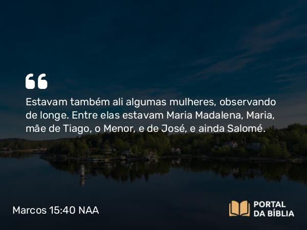 Marcos 15:40 NAA - Estavam também ali algumas mulheres, observando de longe. Entre elas estavam Maria Madalena, Maria, mãe de Tiago, o Menor, e de José, e ainda Salomé.