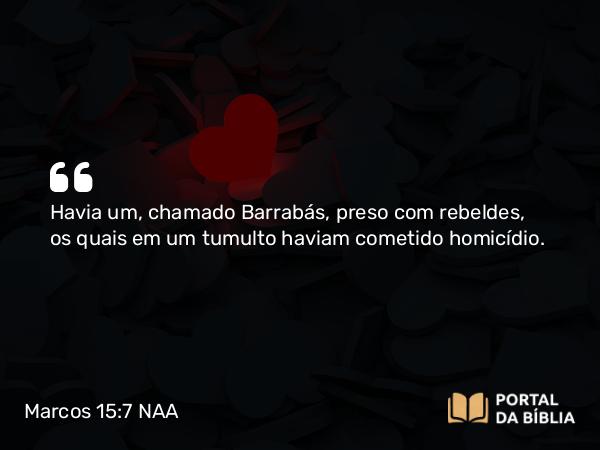 Marcos 15:7 NAA - Havia um, chamado Barrabás, preso com rebeldes, os quais em um tumulto haviam cometido homicídio.