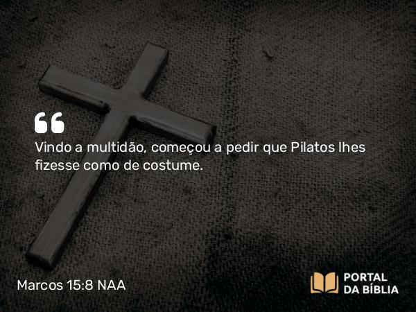 Marcos 15:8 NAA - Vindo a multidão, começou a pedir que Pilatos lhes fizesse como de costume.