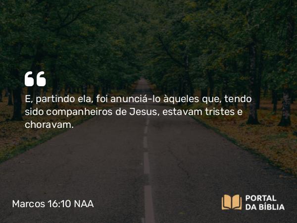 Marcos 16:10 NAA - E, partindo ela, foi anunciá-lo àqueles que, tendo sido companheiros de Jesus, estavam tristes e choravam.