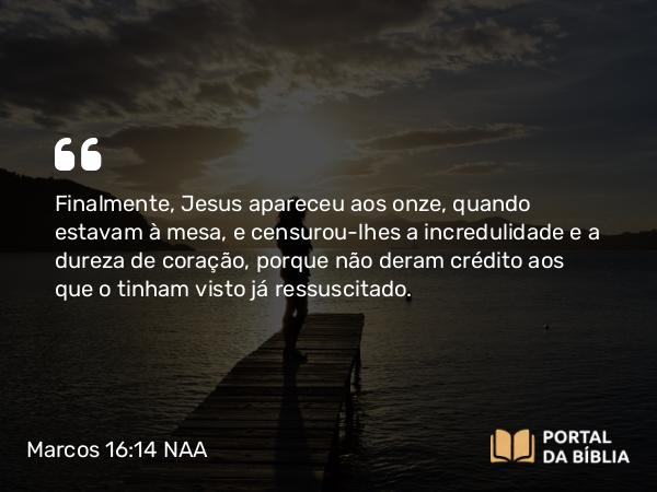 Marcos 16:14 NAA - Finalmente, Jesus apareceu aos onze, quando estavam à mesa, e censurou-lhes a incredulidade e a dureza de coração, porque não deram crédito aos que o tinham visto já ressuscitado.