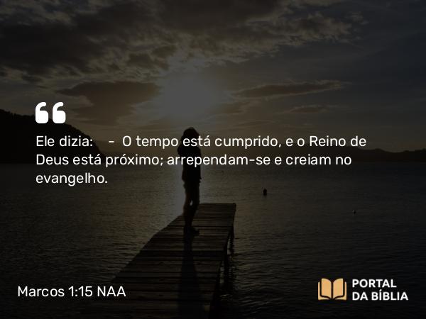 Marcos 1:15 NAA - Ele dizia: — O tempo está cumprido, e o Reino de Deus está próximo; arrependam-se e creiam no evangelho.