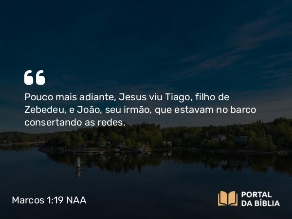 Marcos 1:19 NAA - Pouco mais adiante, Jesus viu Tiago, filho de Zebedeu, e João, seu irmão, que estavam no barco consertando as redes,