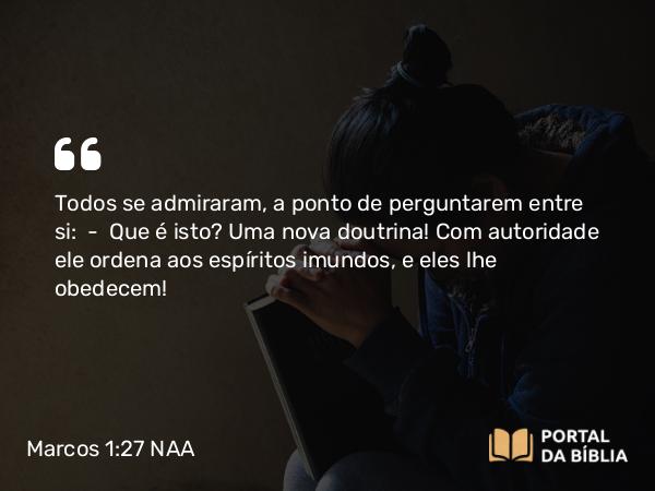 Marcos 1:27 NAA - Todos se admiraram, a ponto de perguntarem entre si: — Que é isto? Uma nova doutrina! Com autoridade ele ordena aos espíritos imundos, e eles lhe obedecem!