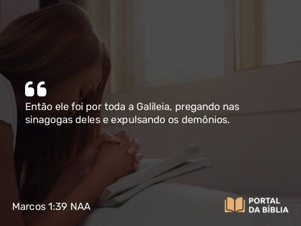 Marcos 1:39 NAA - Então ele foi por toda a Galileia, pregando nas sinagogas deles e expulsando os demônios.