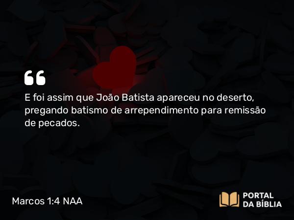 Marcos 1:4 NAA - E foi assim que João Batista apareceu no deserto, pregando batismo de arrependimento para remissão de pecados.