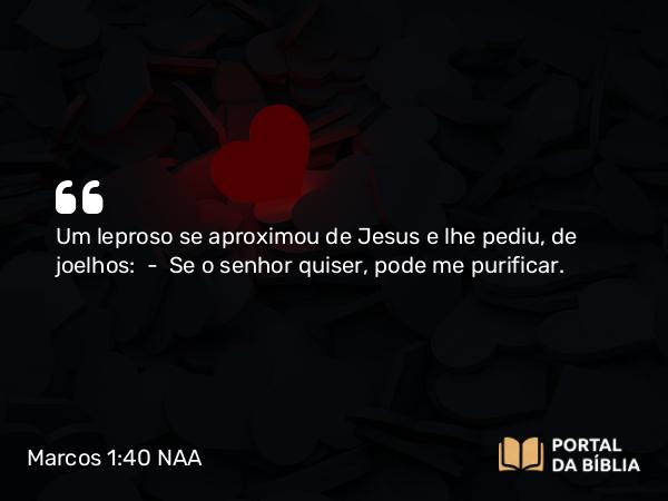 Marcos 1:40-45 NAA - Um leproso se aproximou de Jesus e lhe pediu, de joelhos: — Se o senhor quiser, pode me purificar.