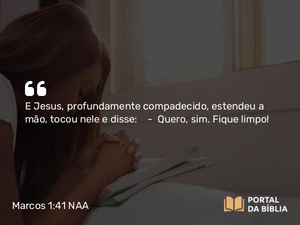 Marcos 1:41 NAA - E Jesus, profundamente compadecido, estendeu a mão, tocou nele e disse: — Quero, sim. Fique limpo!