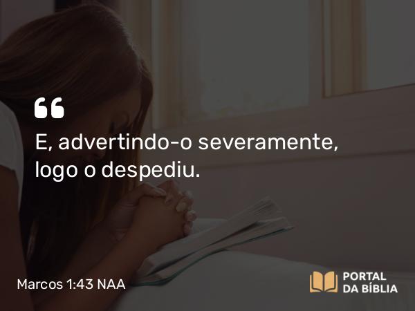 Marcos 1:43 NAA - E, advertindo-o severamente, logo o despediu.