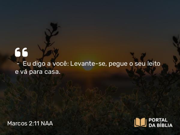 Marcos 2:11 NAA - — Eu digo a você: Levante-se, pegue o seu leito e vá para casa.