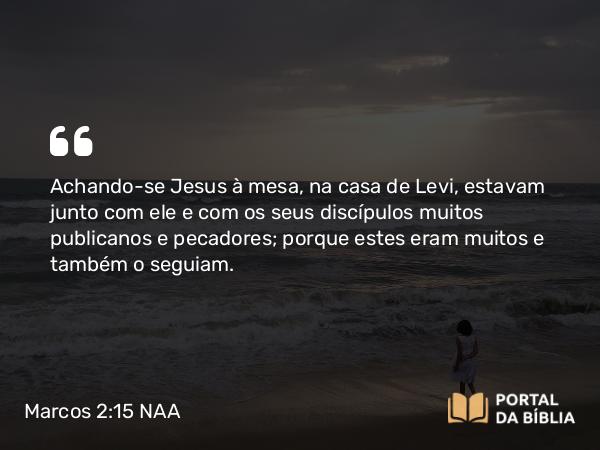 Marcos 2:15 NAA - Achando-se Jesus à mesa, na casa de Levi, estavam junto com ele e com os seus discípulos muitos publicanos e pecadores; porque estes eram muitos e também o seguiam.