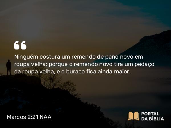 Marcos 2:21 NAA - Ninguém costura um remendo de pano novo em roupa velha; porque o remendo novo tira um pedaço da roupa velha, e o buraco fica ainda maior.